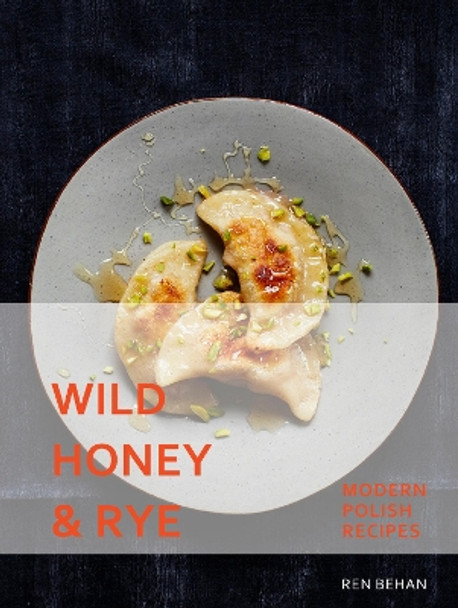 Wild Honey and Rye: Modern Polish Recipes by Ren Behan 9781911216216