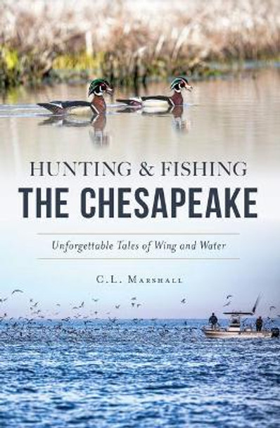 Hunting & Fishing the Chesapeake: Unforgettable Tales of Wing and Water by C. L. Marshall 9781467138338