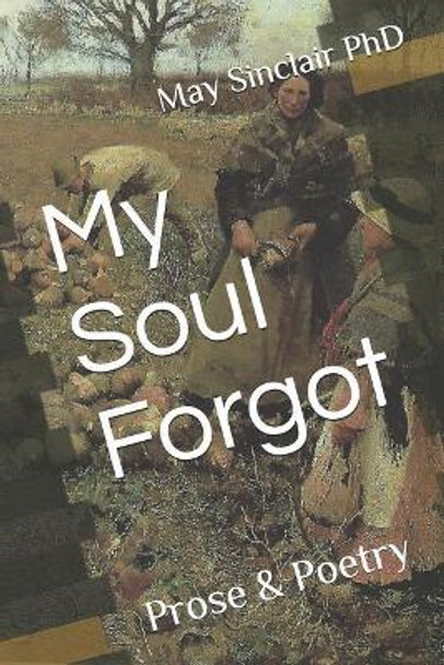 My Soul Forgot: Prose & Poetry by May Sinclair Phd 9781517373481