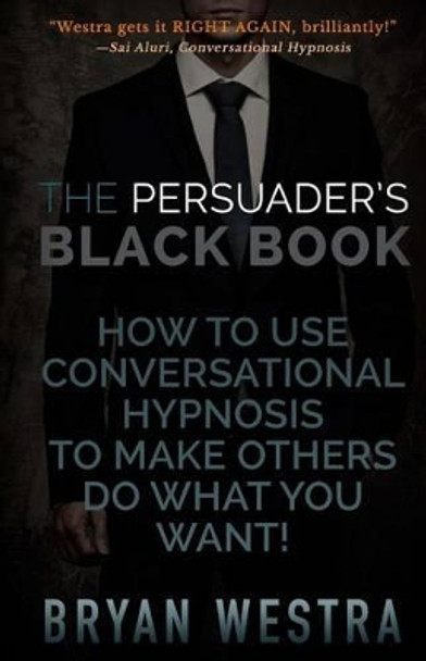 The Persuader's Black Book: How To Use Conversational Hypnosis To Make Others Do What You Want! by Bryan Westra 9781511846622