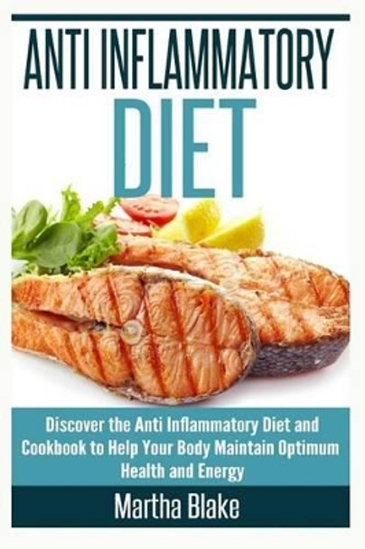 Anti Inflammatory Diet: Discover the Anti Inflammatory Diet and Cookbook to Help Your Body Maintain Optimum Health and Energy by Martha Blake 9781514883334