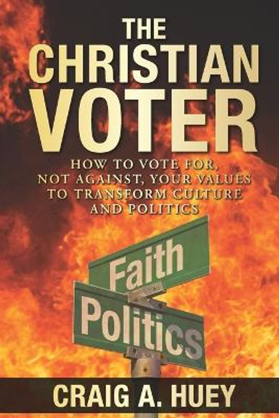 The Christian Voter: How to Vote For, Not Against, Your Values to Transform Culture and Politics by Craig A Huey 9798355369255