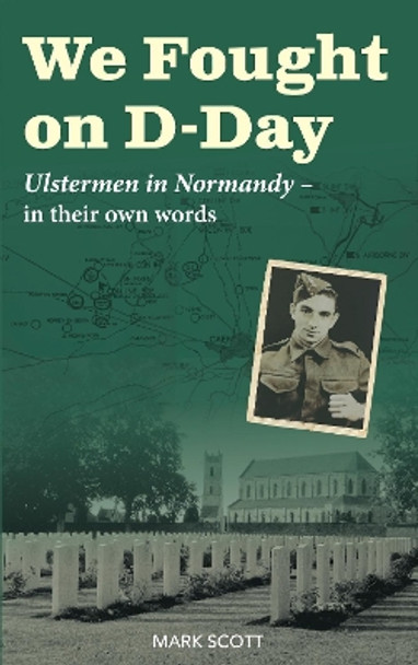 We Fought on D-Day: Ulstermen in Normandy, in Their Own Words by Mark Scott 9781780733876