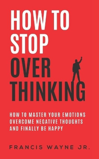 How to stop overthinking: how to master your emotions, overcome negative thoughts and finally be happy by Francis Wayne 9798643732105