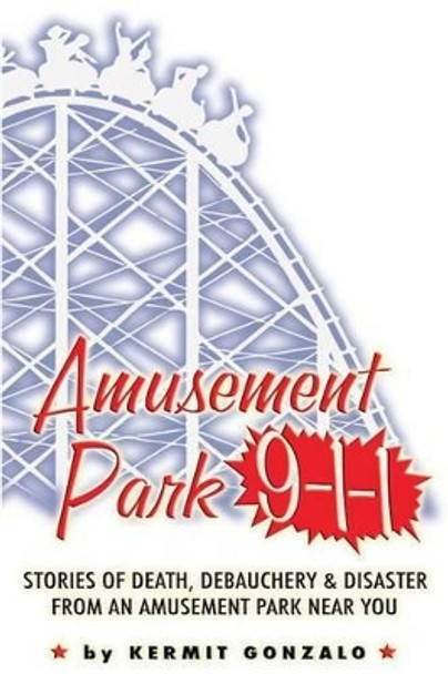 Amusement Park 9-1-1: Stories of Death, Debauchery & Disaster From An Amusement Park Near You by Kermit Gonzalo 9781502362148