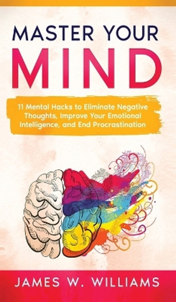 Master Your Mind: 11 Mental Hacks to Eliminate Negative Thoughts, Improve Your Emotional Intelligence, and End Procrastination by James W Williams 9781953036469