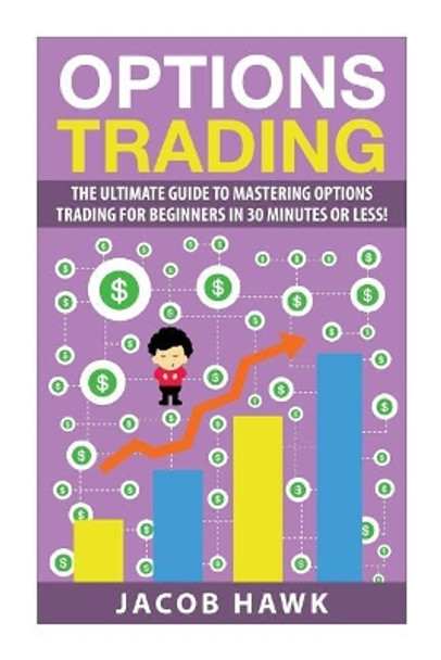 Options Trading: The Ultimate Guide to Mastering Stock Options Trading for beginners in 30 Minutes or less! by Jacob Hawk 9781508956280