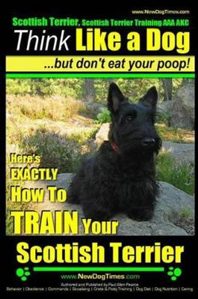 Scottish Terrier, Scottish Terrier Training AAA AKC: Think Like a Dog But Don't Eat Your Poop! - Scottish Terrier Breed Expert Training -: Here's EXACTLY How To TRAIN Your Scottish Terrier by Paul Allen Pearce 9781502870339