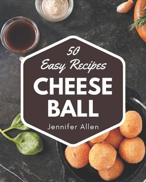 50 Easy Cheese Ball Recipes: Not Just an Easy Cheese Ball Cookbook! by Jennifer Allen 9798576348213