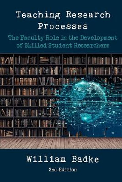 Teaching Research Processes: The Faculty Role in the Development of Skilled Student Researchers by William Badke 9781952464706