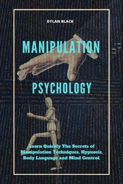 Manipulation Psychology: Learn Quickly The Secrets of Manipulation Techniques, Hypnosis, Body Language and Mind Control by Dylan Black 9798640369748