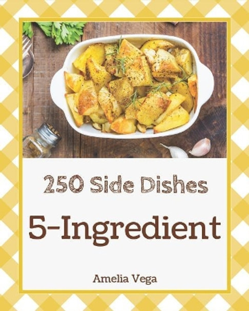 5-Ingredient Side Dishes 250: Enjoy 250 Days with 5-Ingredient Side Dish Recipes in Your Own 5-Ingredient Side Dish Cookbook! [book 1] by Amelia Vega 9781731559074