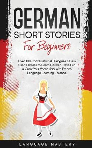German Short Stories for Beginners: Over 100 Conversational Dialogues & Daily Used Phrases to Learn German. Have Fun & Grow Your Vocabulary with German Language Learning Lessons! by Language Mastery 9781690437567