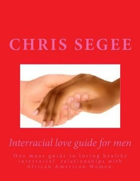 Interracial Love Guide for Men: One Mans Guide to Loving Healthy Interracial Relationships by Chris Segee 9781540796516