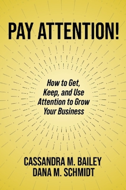 Pay Attention!: How to Get, Keep, and Use Attention to Grow Your Business by Cassandra M. Bailey 9781637422649