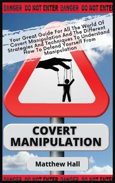 Covert Manipulation: Your Great Guide For The World of Covert Manipulation And The Different Strategies And Techniques To Understand How To Defend Yourself From Manipulation by Matthew Hall 9781914232299