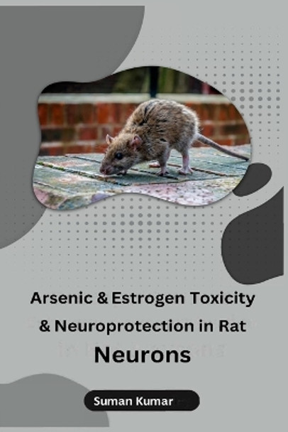 Arsenic and Estrogen Toxicity and Neuroprotection in Rat Neurons by Suman Kumar 9798889955436