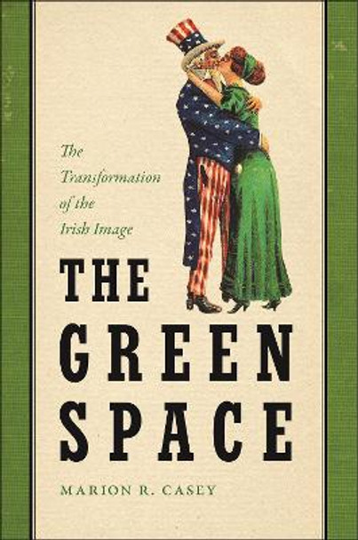 The Green Space: The Transformation of the Irish Image by Marion R. Casey 9781479817450