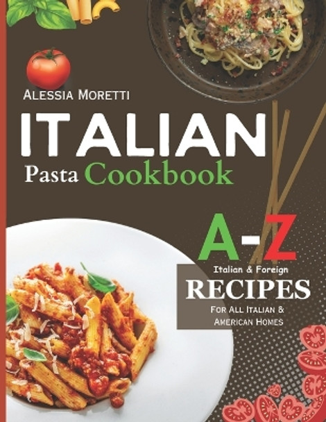 Italian Pasta Recipes Cookbook: A to Z Pasta Recipes, Over 120 recipes you must try at Home Today. by Alessia Moretti 9798866542819