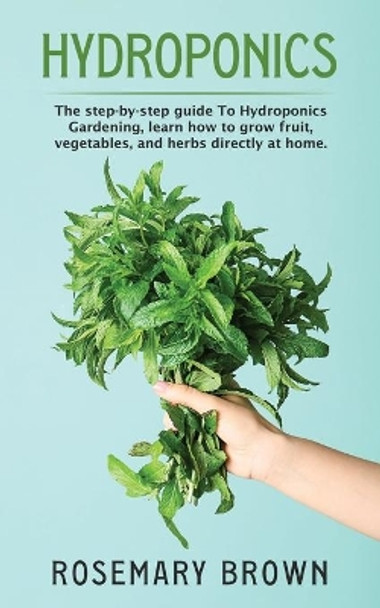 hydroponics: The step-by-step guide To Hydroponics Gardening, learn how to grow fruit, vegetables and herbs directly at home. by Rosemary Brown 9798610678634