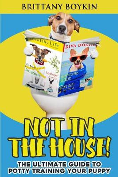 Not in the House!: The Ultimate Guide to Potty Training Your Puppy by Brittany Boykin 9781948489256