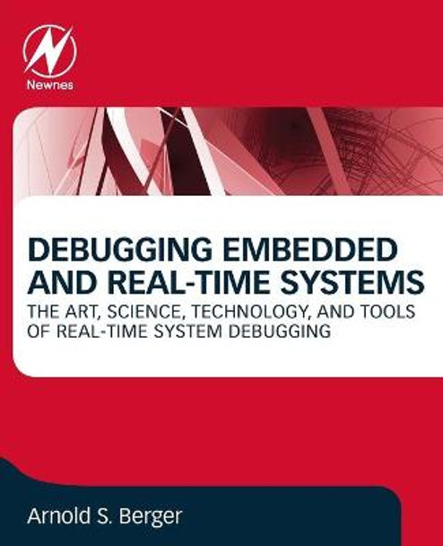 Debugging Embedded and Real Time Systems: The Art, Science, Technology and Tools of Real Time System Debugging by Arnold S. Berger