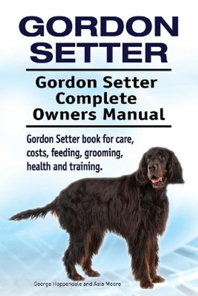 Gordon Setter. Gordon Setter Complete Owners Manual. Gordon Setter book for care, costs, feeding, grooming, health and training. by Asia Moore 9781912057504