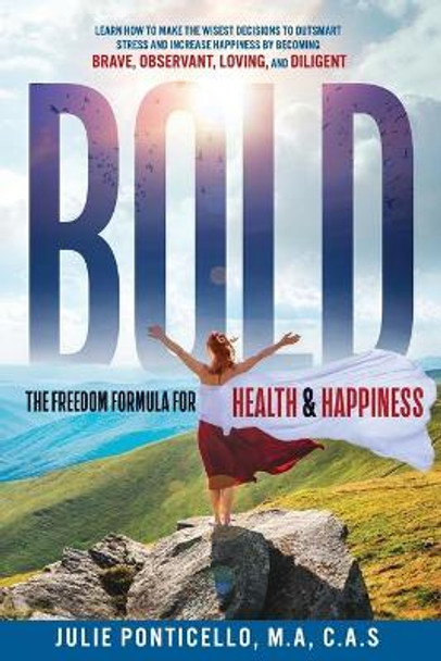 B.O.L.D: The Freedom Formula for Health & Happiness: Learn How To Make The Wisest Decisions To Outsmart Stress And Increase Health & Happiness By Becoming Brave, Observant, Loving, and Diligent by M a C a S Ponticello, Julie 9781733469203