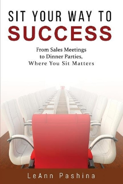 Sit Your Way to Success: From Sales Meetings to Dinner Parties, Where You Sit Matters by Leann Pashina 9781733788700