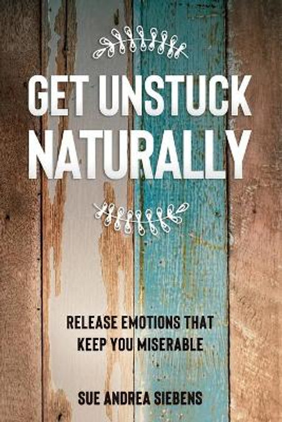 Get Unstuck Naturally: Release Emotions That Keep You Miserable by Sue Andrea Siebens 9781736243404