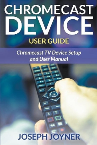 Chromecast Device User Guide: Chromecast TV Device Setup and User Manual by Joseph Joyner 9781681858913