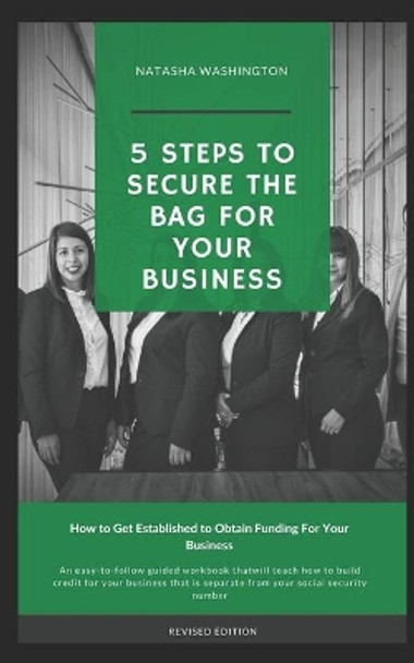 5 Steps To Secure The Bag For Your Business: How to Get Established to Obtain Funding for Your Business by Natasha Washington 9781688012844