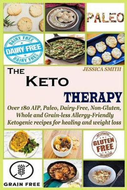 The Keto Therapy: Over 180 AIP, Paleo, Dairy-Free, Non-Gluten, Whole and Grain-less Allergy-Friendly Ketogenic recipes for healing and weight loss by Jessica Smith 9781651778067