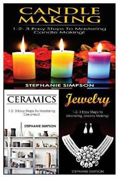 Candle Making & Ceramics & Jewelry: 1-2-3 Easy Steps to Mastering Candle Making! & 1-2-3 Easy Steps to Mastering Ceramics! & 1-2-3 Easy Steps to Mastering Jewelry Making! by Stephanie Simpson 9781543152449