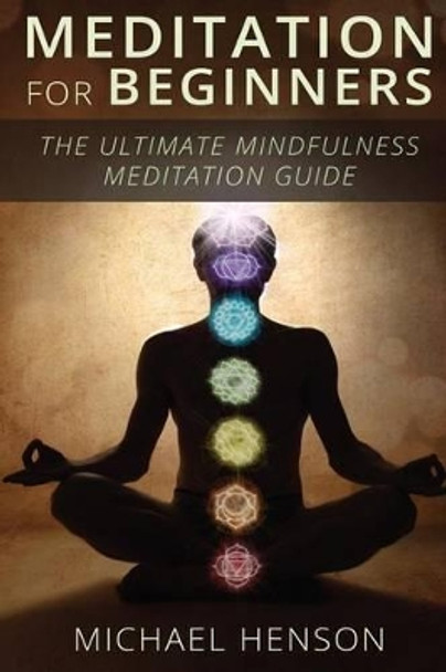 Meditation For Beginners: The Ultimate Beginner Meditation Guide To Help Quiet The Mind, Relieve Stress, Feel Happier and Have More Success With Mindfulness Meditation by Michael Henson 9781508666479