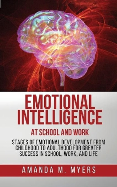 Emotional Intelligence at School and Work: Stages of Emotional Development from Childhood to Adulthood for Greater Success in School, Work, and Life by Amanda M Myers 9781951994020