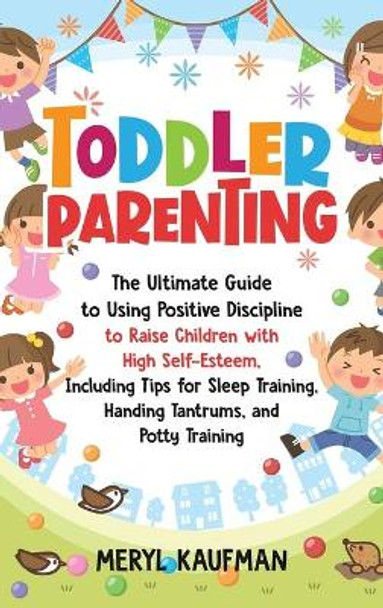 Toddler Parenting: The Ultimate Guide to Using Positive Discipline to Raise Children with High Self-Esteem, Including Tips for Sleep Training, Handing Tantrums, and Potty Training by Meryl Kaufman 9781952559815