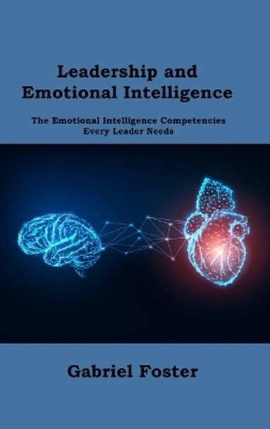 Leadership and Emotional Intelligence: The Emotional Intelligence Competencies Every Leader Needs by Gabriel Foster 9781806151455