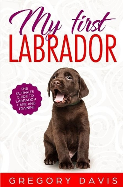 My First Labrador: The Ultimate Guide to Labrador Care and Training by Gregory Davis 9781699807903