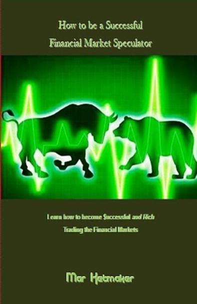 How to Be a Successful Financial Market Speculator: Learn How to Become $Uccessful and Rich Trading the Financial Markets by Mar Ketmaker 9781543083781