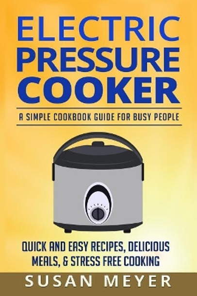 Electric Pressure Cooker Recipes: A Simple Cookbook Guide for Busy People - Quick and Easy Recipes, Delicious Meals, & Stress-Free cooking by Susan Meyer 9781522868361