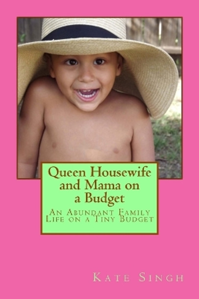 Queen Housewife and Mama on a Budget: An Abundant Family Life on a Tiny Budget by Kate Singh 9781530314362