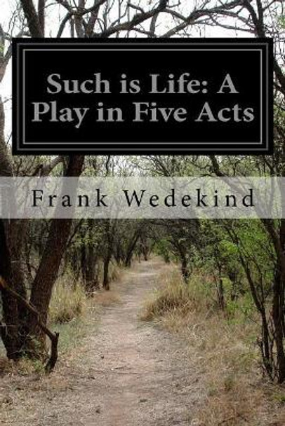 Such Is Life: A Play In Five Acts by Frank Wedekind 9781512057966