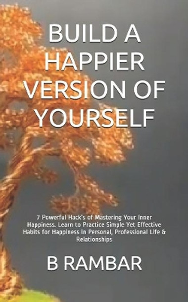 Build a Happier Version of Yourself: 7 Powerful Hacks of Mastering Your Inner Happiness. Learn to Practice Simple Yet Effective Habits for Happiness in Personal, Professional Life & Relationships by B Rambar 9798699375882