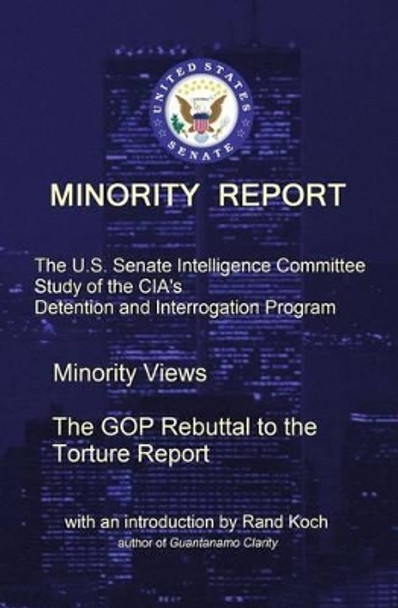 Minority Report: The U.S. Senate Intelligence Committee Study of the CIA's Detention and Interrogation Program -- The GOP Rebuttal to the Torture Report by Rand Koch 9781506199979