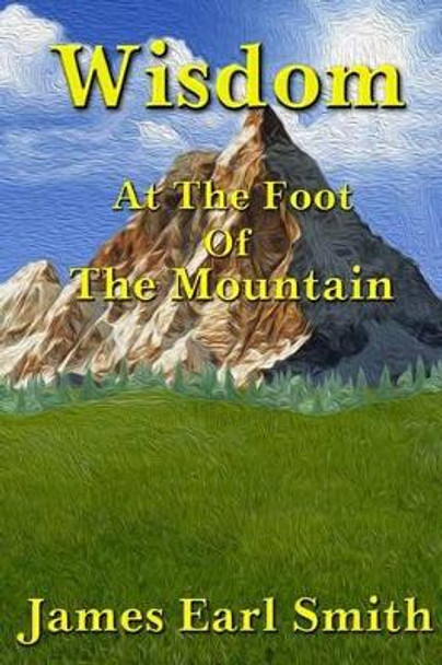 Wisdom: At The Foot Of The Mountain by James Earl Smith 9781499799668