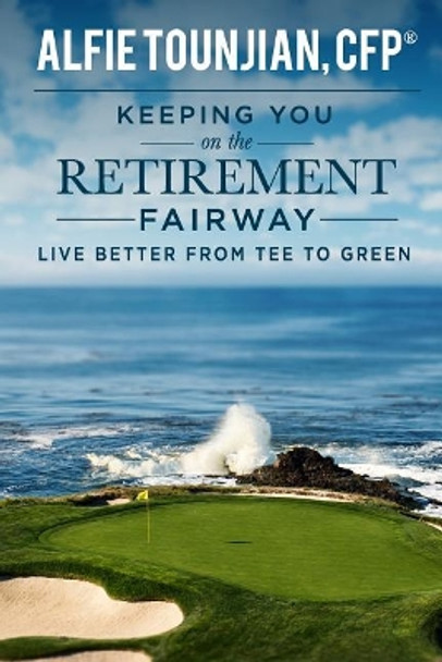 Keeping YOU on the Retirement Fairway: Live Better From Tee to Green by Alfie Tounjian 9781544870601