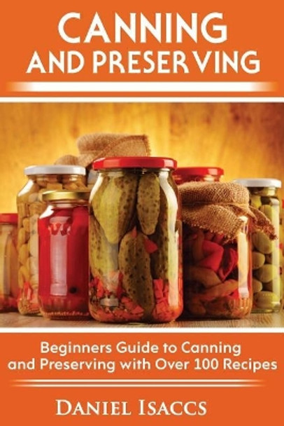 Canning and Preserving: Canning and preserving guide, cookbook, best recipes, jams, jellies, pickles, learn how to preserve, quick and easy tips by Daniel Isaccs 9781548409142