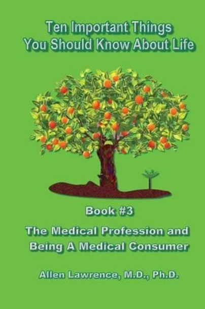 Ten Important Things You Should Know about Life: Book #3 - The Medical Profession and Being a Medical Consumer by Allen Lawrence M D 9781539593478