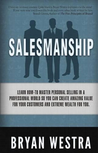 Salesmanship: Learn How-To Master Personal Selling In A Professional World So You Can Create Amazing Value For Your Customers And Extreme Wealth For You. by Bryan Westra 9781508429937